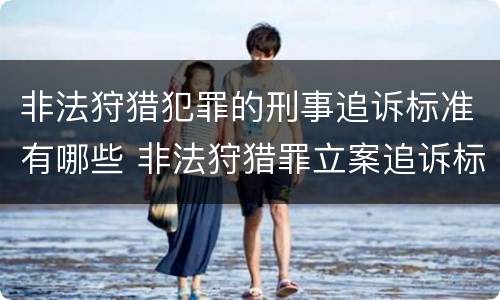 非法狩猎犯罪的刑事追诉标准有哪些 非法狩猎罪立案追诉标准