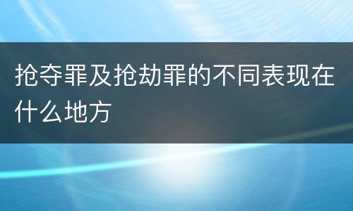 抢夺罪及抢劫罪的不同表现在什么地方
