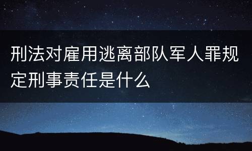 刑法对雇用逃离部队军人罪规定刑事责任是什么