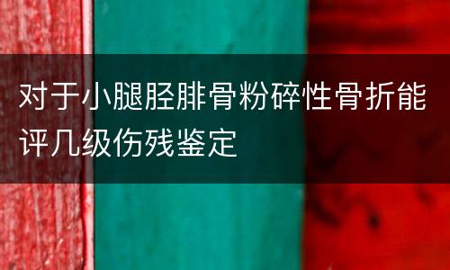 对于小腿胫腓骨粉碎性骨折能评几级伤残鉴定