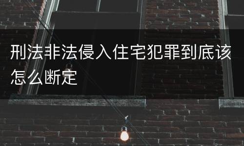 刑法非法侵入住宅犯罪到底该怎么断定