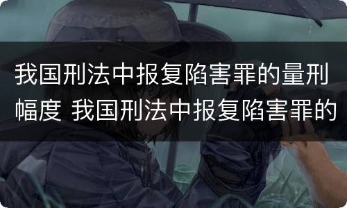 我国刑法中报复陷害罪的量刑幅度 我国刑法中报复陷害罪的量刑幅度是多少