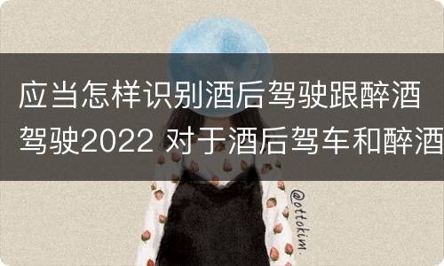 应当怎样识别酒后驾驶跟醉酒驾驶2022 对于酒后驾车和醉酒驾车的界定