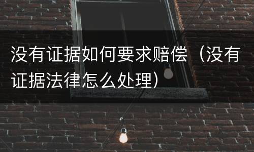 没有证据如何要求赔偿（没有证据法律怎么处理）