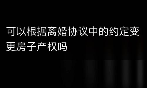 可以根据离婚协议中的约定变更房子产权吗