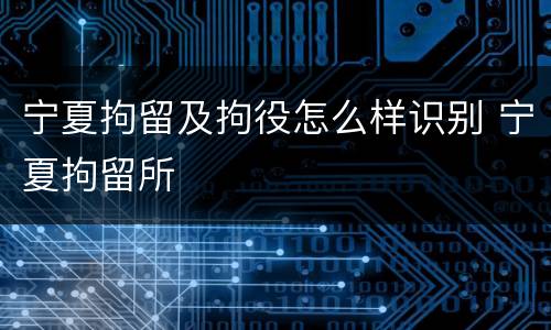 宁夏拘留及拘役怎么样识别 宁夏拘留所