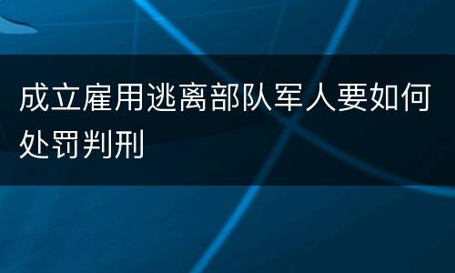 成立雇用逃离部队军人要如何处罚判刑