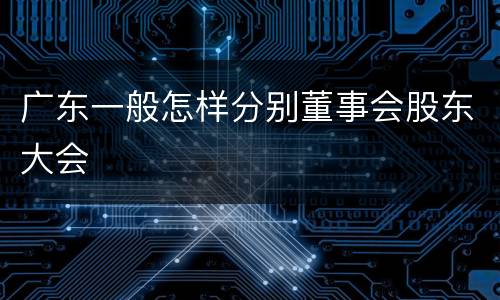 广东一般怎样分别董事会股东大会
