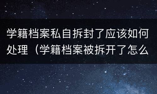 学籍档案私自拆封了应该如何处理（学籍档案被拆开了怎么办）