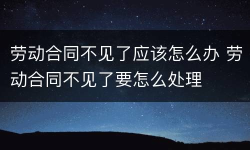 劳动合同不见了应该怎么办 劳动合同不见了要怎么处理