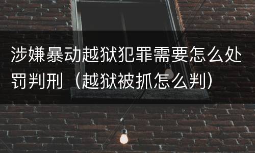 涉嫌暴动越狱犯罪需要怎么处罚判刑（越狱被抓怎么判）