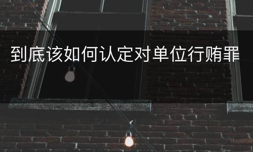 到底该如何认定对单位行贿罪