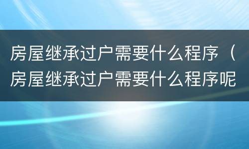 房屋继承过户需要什么程序（房屋继承过户需要什么程序呢）