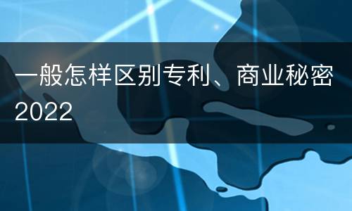 一般怎样区别专利、商业秘密2022