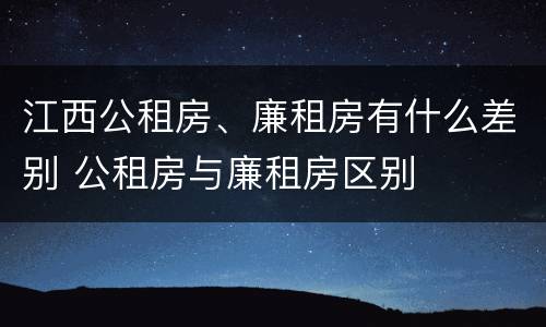 江西公租房、廉租房有什么差别 公租房与廉租房区别