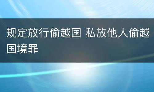 规定放行偷越国 私放他人偷越国境罪