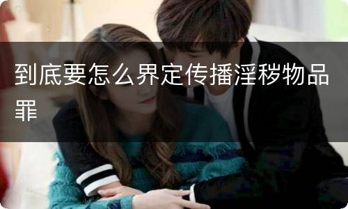 到底要怎么界定传播淫秽物品罪