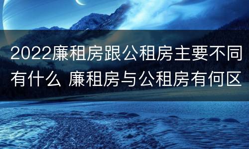 2022廉租房跟公租房主要不同有什么 廉租房与公租房有何区别