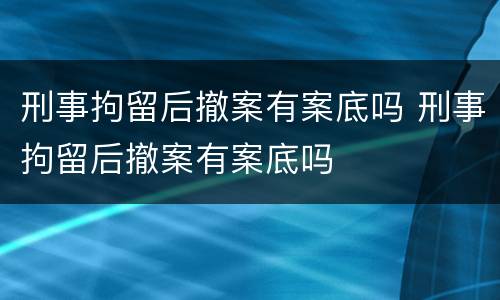 刑事拘留后撤案有案底吗 刑事拘留后撤案有案底吗