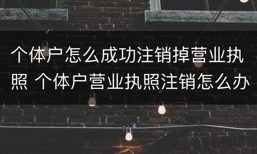 个体户怎么成功注销掉营业执照 个体户营业执照注销怎么办