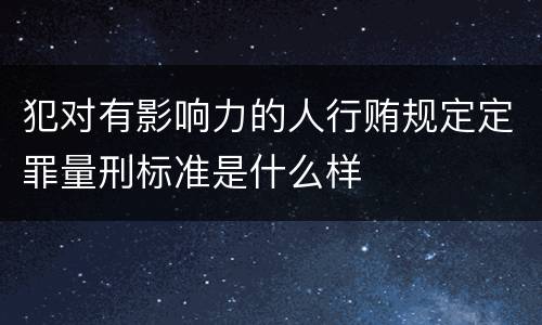 犯对有影响力的人行贿规定定罪量刑标准是什么样