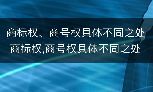 商标权、商号权具体不同之处 商标权,商号权具体不同之处在于