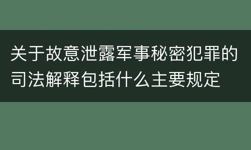 关于故意泄露军事秘密犯罪的司法解释包括什么主要规定