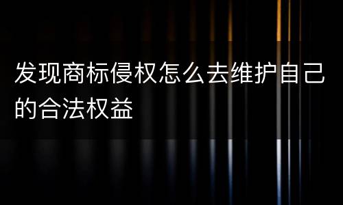 发现商标侵权怎么去维护自己的合法权益