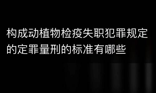 构成动植物检疫失职犯罪规定的定罪量刑的标准有哪些