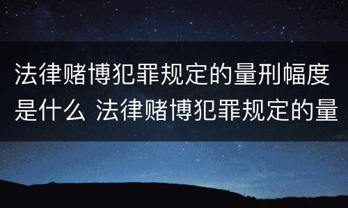 法律赌博犯罪规定的量刑幅度是什么 法律赌博犯罪规定的量刑幅度是什么意思