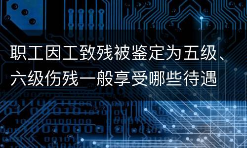 职工因工致残被鉴定为五级、六级伤残一般享受哪些待遇