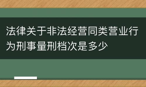 法律关于非法经营同类营业行为刑事量刑档次是多少