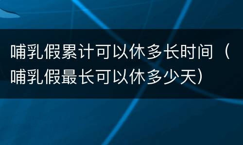 哺乳假累计可以休多长时间（哺乳假最长可以休多少天）