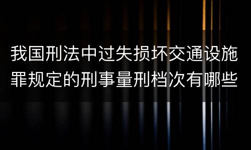 我国刑法中过失损坏交通设施罪规定的刑事量刑档次有哪些