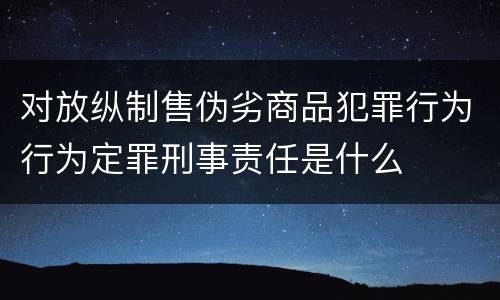 对放纵制售伪劣商品犯罪行为行为定罪刑事责任是什么