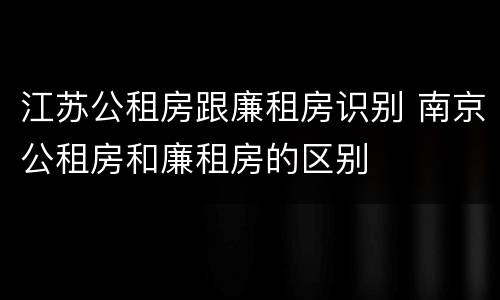 江苏公租房跟廉租房识别 南京公租房和廉租房的区别