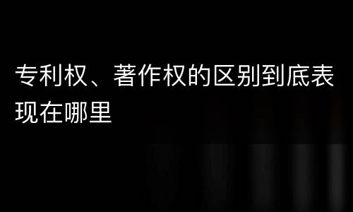 专利权、著作权的区别到底表现在哪里