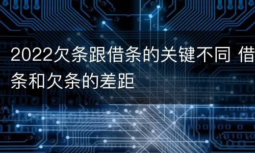 2022欠条跟借条的关键不同 借条和欠条的差距