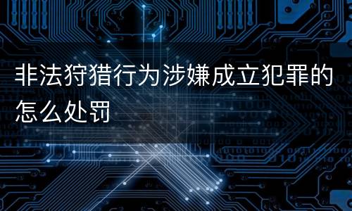 非法狩猎行为涉嫌成立犯罪的怎么处罚