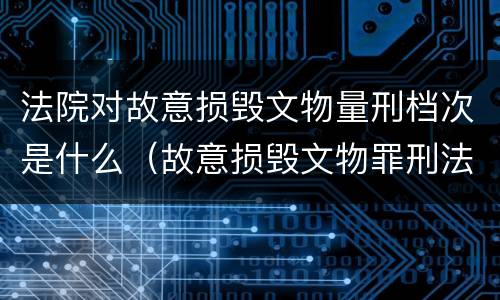 法院对故意损毁文物量刑档次是什么（故意损毁文物罪刑法）