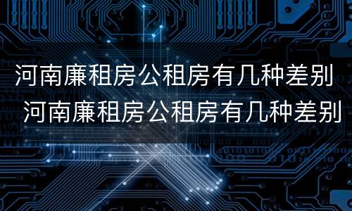 河南廉租房公租房有几种差别 河南廉租房公租房有几种差别