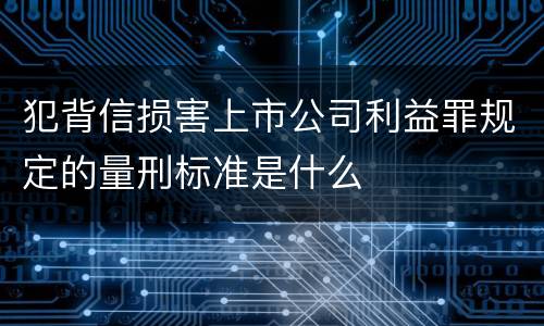犯背信损害上市公司利益罪规定的量刑标准是什么