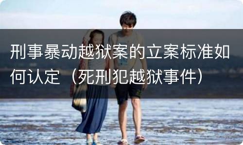 刑事暴动越狱案的立案标准如何认定（死刑犯越狱事件）