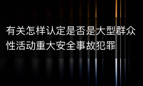 有关怎样认定是否是大型群众性活动重大安全事故犯罪