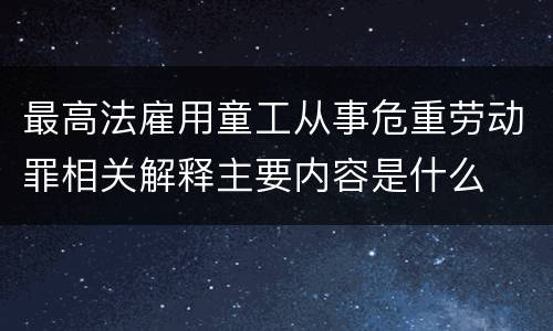 最高法雇用童工从事危重劳动罪相关解释主要内容是什么