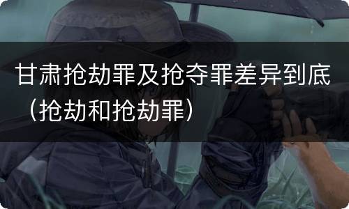 甘肃抢劫罪及抢夺罪差异到底（抢劫和抢劫罪）