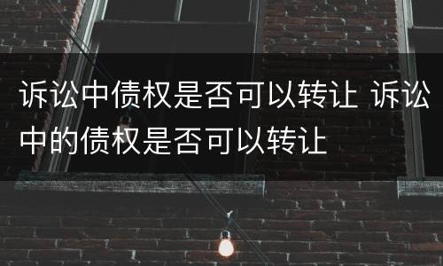 诉讼中债权是否可以转让 诉讼中的债权是否可以转让