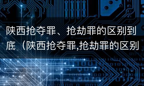 陕西抢夺罪、抢劫罪的区别到底（陕西抢夺罪,抢劫罪的区别到底是什么）