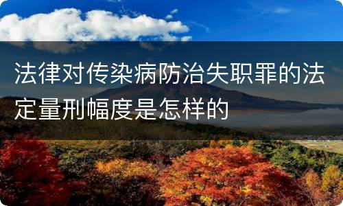 法律对传染病防治失职罪的法定量刑幅度是怎样的