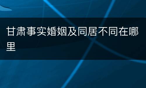 甘肃事实婚姻及同居不同在哪里